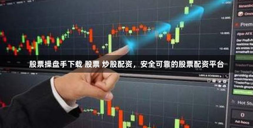 股票操盘手下载 股票 炒股配资，安全可靠的股票配资平台