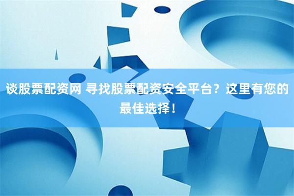 谈股票配资网 寻找股票配资安全平台？这里有您的最佳选择！