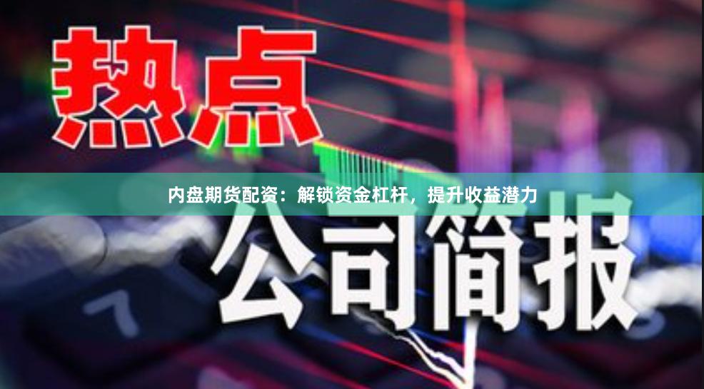 内盘期货配资：解锁资金杠杆，提升收益潜力