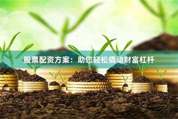 股票配资方案：助您轻松撬动财富杠杆