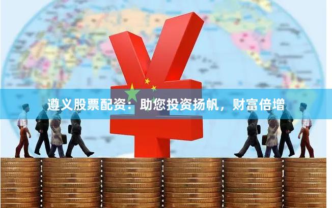 遵义股票配资：助您投资扬帆，财富倍增