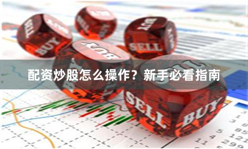 配资炒股怎么操作？新手必看指南