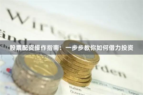 股票配资操作指南：一步步教你如何借力投资