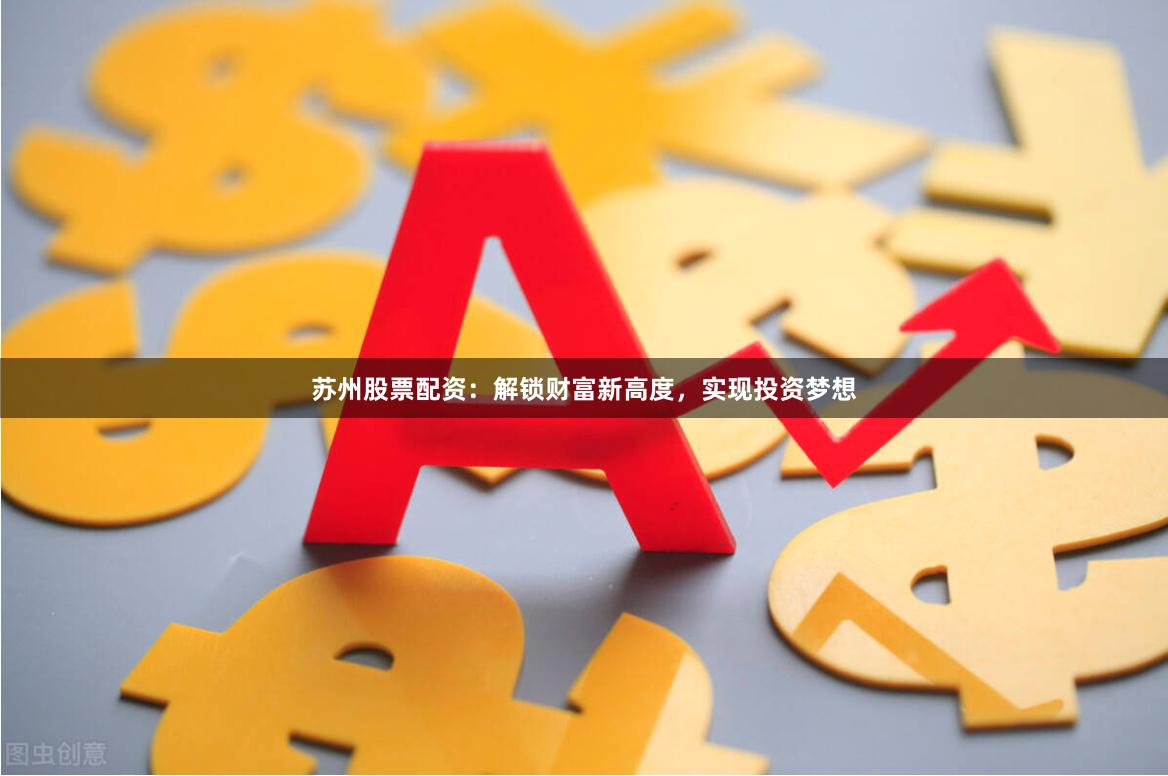 苏州股票配资：解锁财富新高度，实现投资梦想