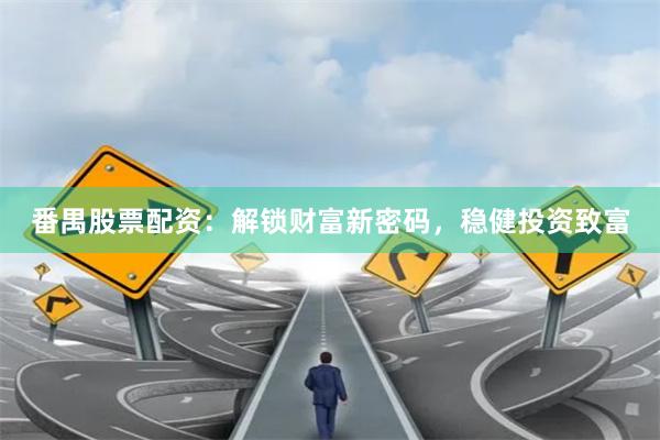 番禺股票配资：解锁财富新密码，稳健投资致富
