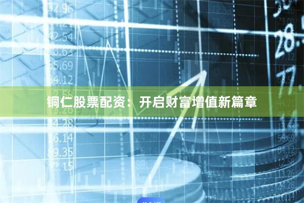 铜仁股票配资：开启财富增值新篇章