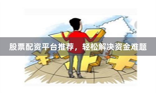 股票配资平台推荐，轻松解决资金难题