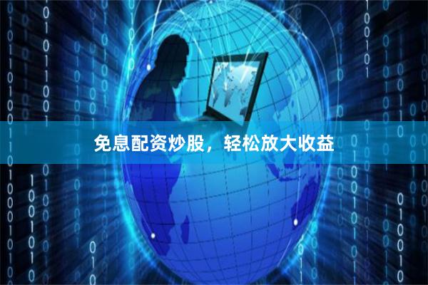 免息配资炒股，轻松放大收益
