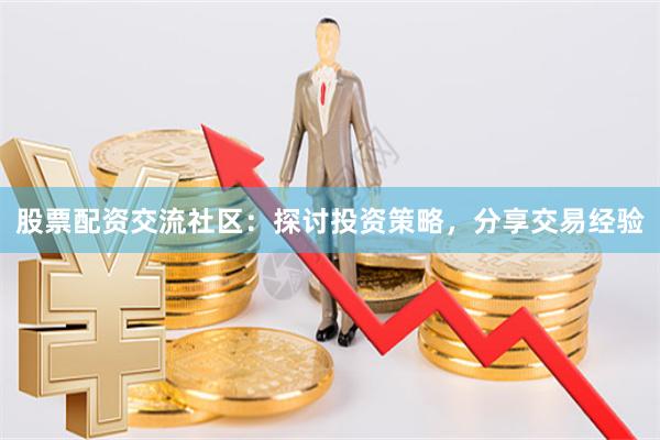 股票配资交流社区：探讨投资策略，分享交易经验