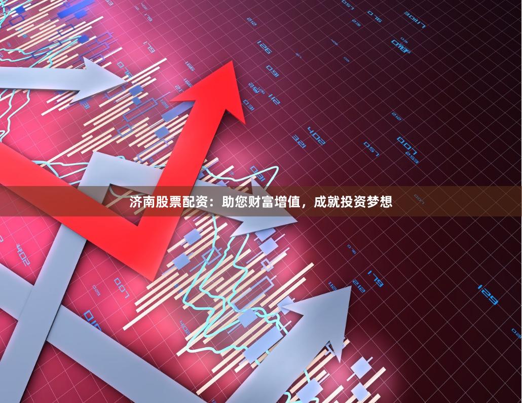 济南股票配资：助您财富增值，成就投资梦想