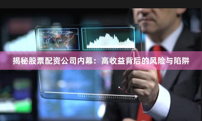 揭秘股票配资公司内幕：高收益背后的风险与陷阱