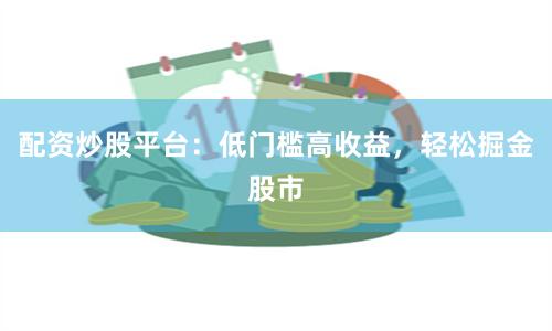 配资炒股平台：低门槛高收益，轻松掘金股市