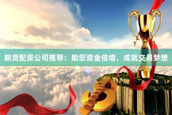 期货配资公司推荐：助您资金倍增，成就交易梦想