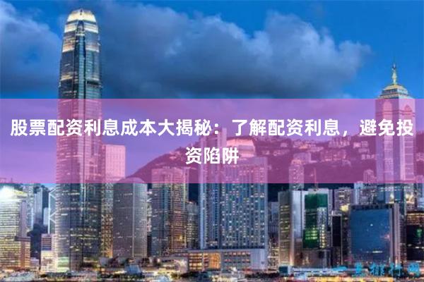 股票配资利息成本大揭秘:了解配资利息,避免投资陷阱