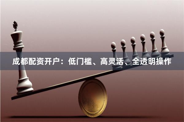 成都配资开户：低门槛、高灵活、全透明操作