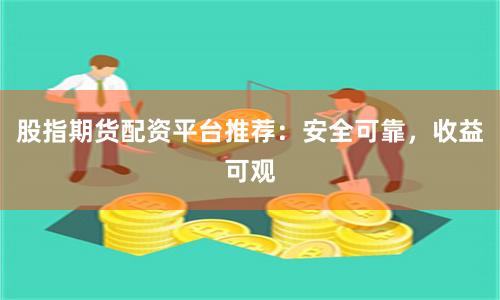 股指期货配资平台推荐:安全可靠,收益可观