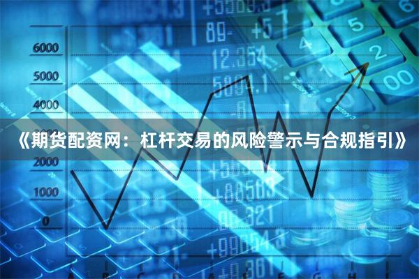 《期货配资网:杠杆交易的风险警示与合规指引》