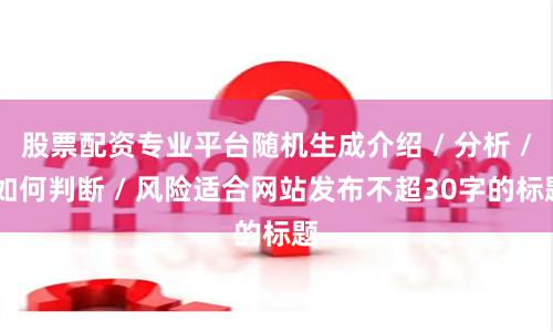 股票配资专业平台随机生成介绍 / 分析 / 如何判断 / 风险适合网站发布不超30字的标题