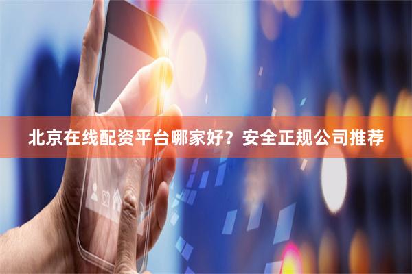 北京在线配资平台哪家好？安全正规公司推荐