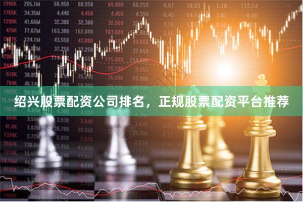 绍兴股票配资公司排名，正规股票配资平台推荐