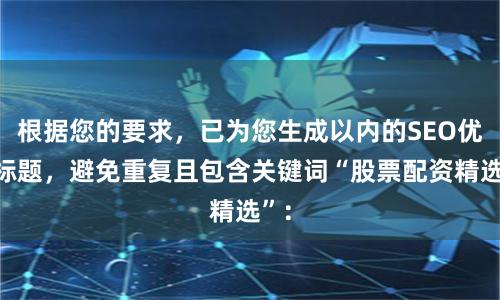 根据您的要求，已为您生成以内的SEO优化标题，避免重复且包含关键词“股票配资精选”：