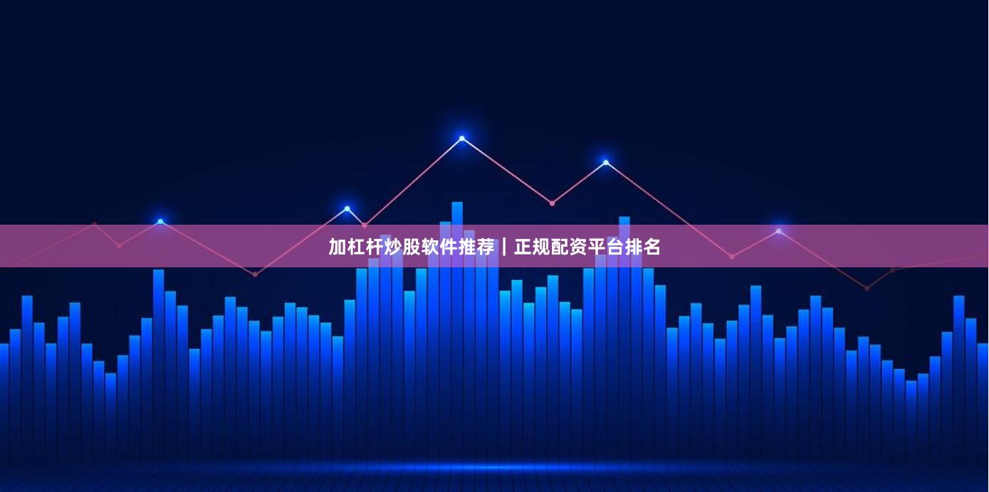 加杠杆炒股软件推荐｜正规配资平台排名