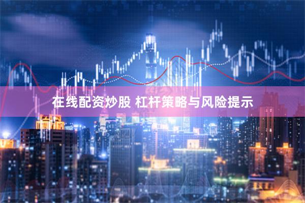 在线配资炒股 杠杆策略与风险提示