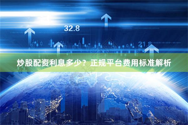 炒股配资利息多少？正规平台费用标准解析