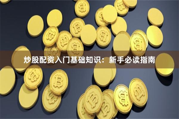 炒股配资入门基础知识：新手必读指南