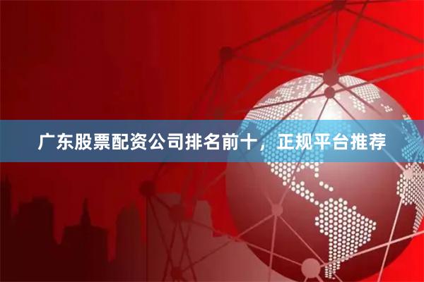 广东股票配资公司排名前十，正规平台推荐