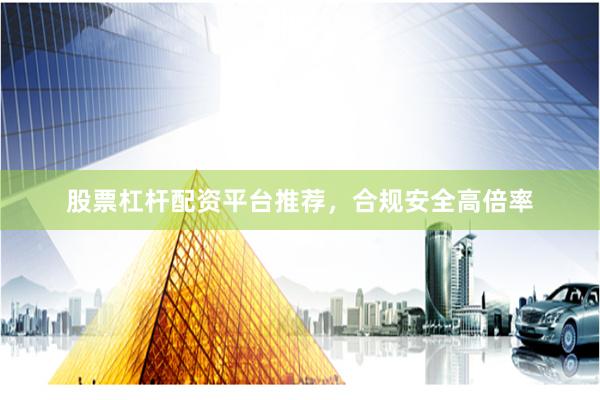 股票杠杆配资平台推荐，合规安全高倍率