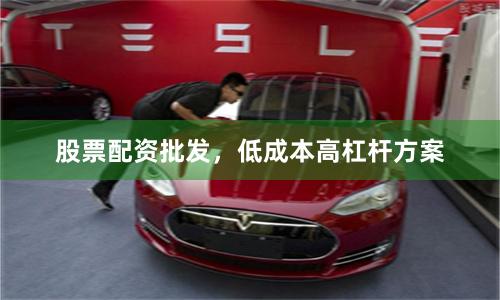 股票配资批发，低成本高杠杆方案