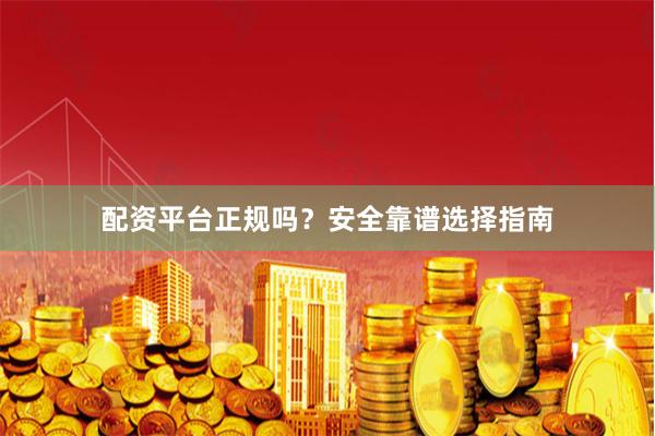 配资平台正规吗？安全靠谱选择指南