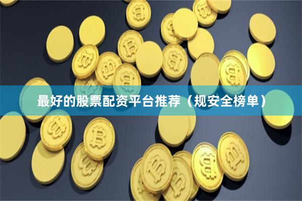 最好的股票配资平台推荐（规安全榜单）