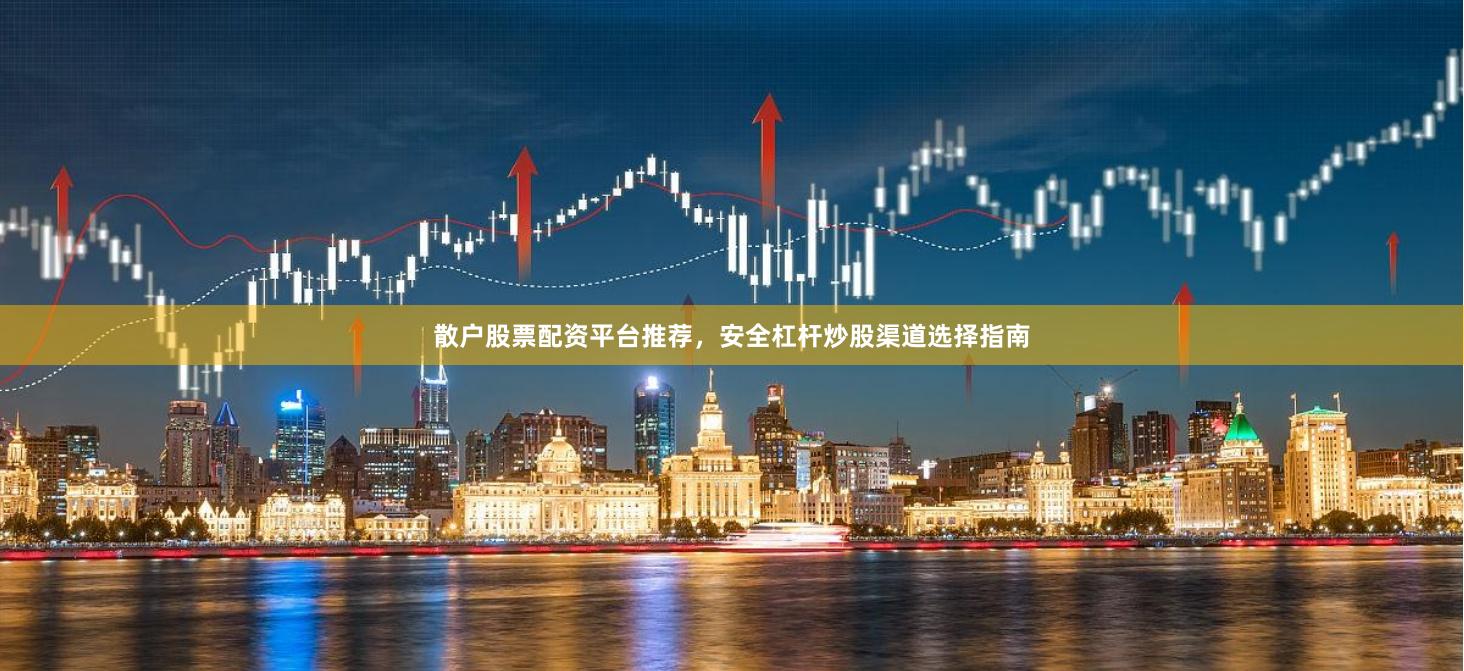 散户股票配资平台推荐，安全杠杆炒股渠道选择指南