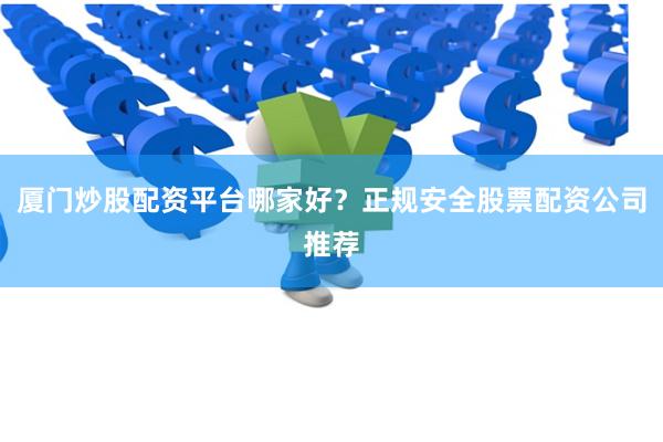 厦门炒股配资平台哪家好？正规安全股票配资公司推荐