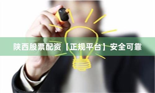 陕西股票配资【正规平台】安全可靠