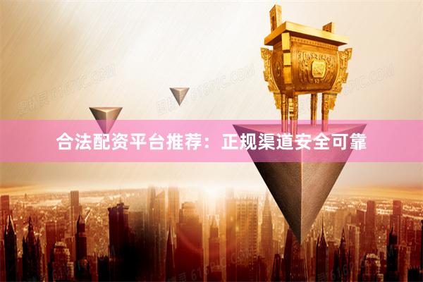 合法配资平台推荐：正规渠道安全可靠