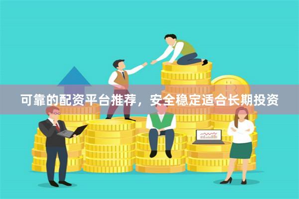 可靠的配资平台推荐,安全稳定适合长期投资