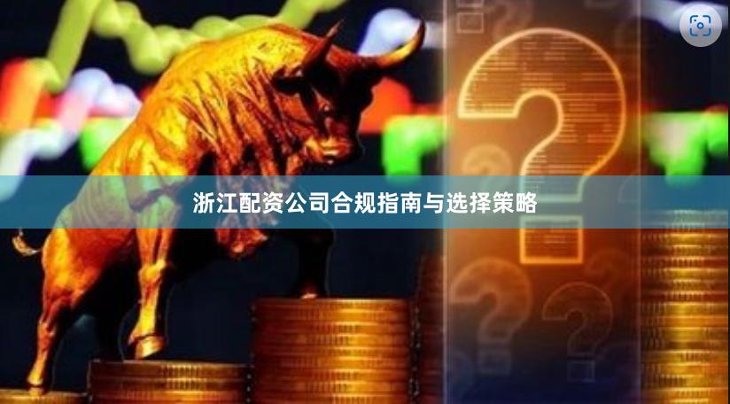 浙江配资公司合规指南与选择策略