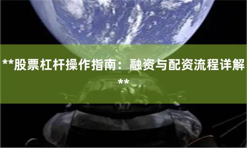 **股票杠杆操作指南：融资与配资流程详解**