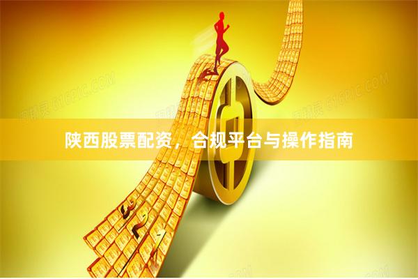 陕西股票配资，合规平台与操作指南