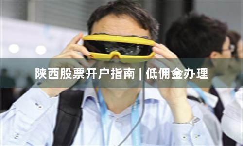 陕西股票开户指南 | 低佣金办理
