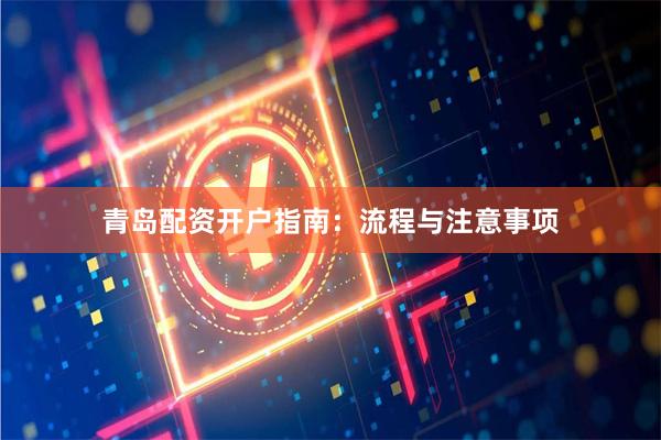 青岛配资开户指南：流程与注意事项