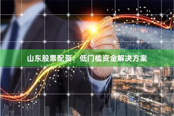 山东股票配资：低门槛资金解决方案