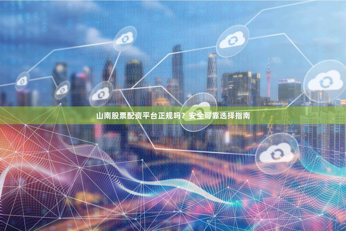 山南股票配资平台正规吗？安全可靠选择指南