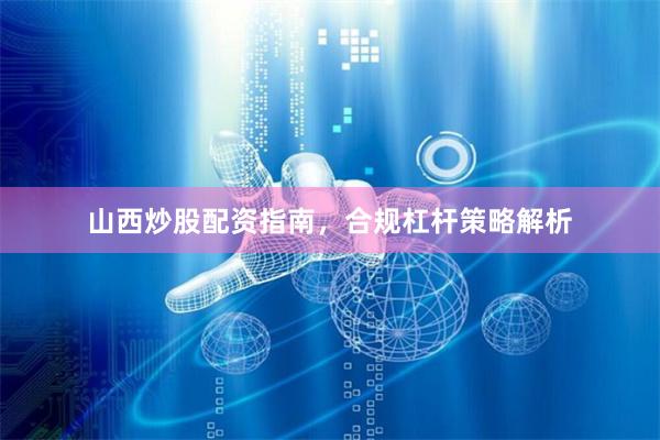 山西炒股配资指南，合规杠杆策略解析