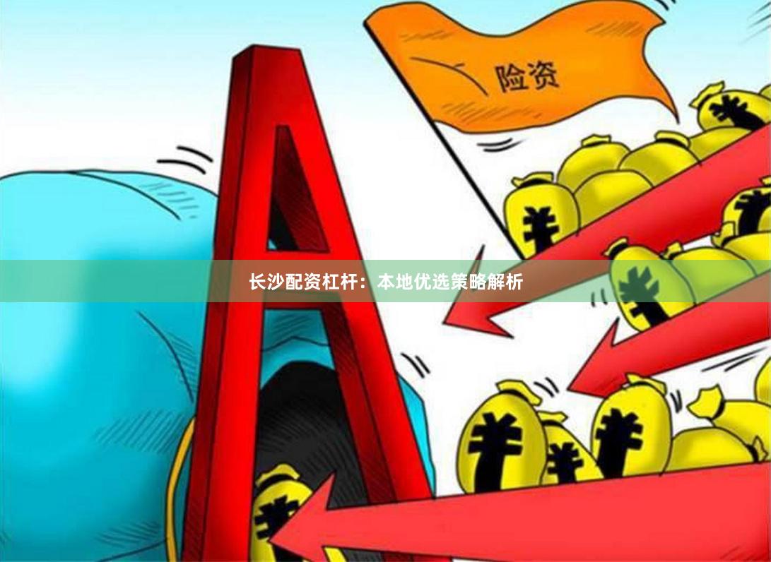 长沙配资杠杆：本地优选策略解析