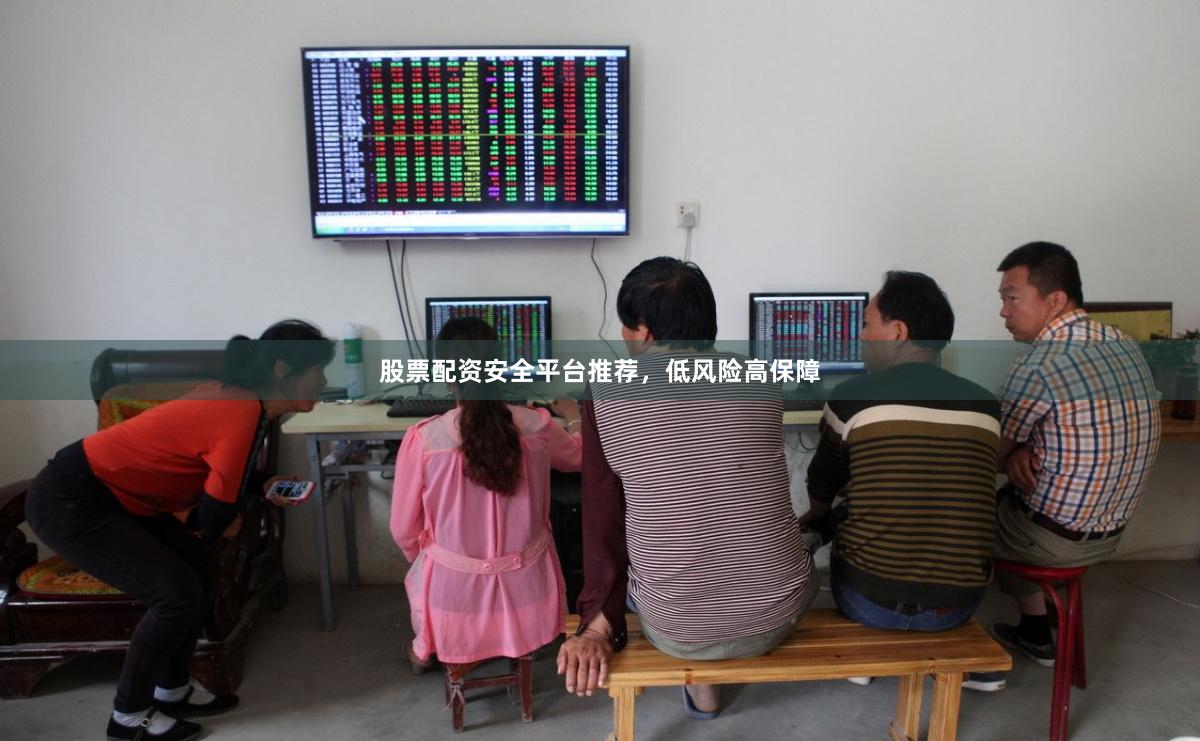 股票配资安全平台推荐，低风险高保障