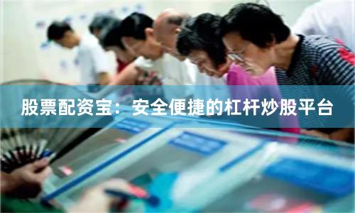 股票配资宝：安全便捷的杠杆炒股平台